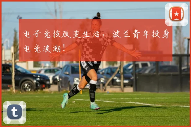 电子竞技改变生活,波兰青年投身电竞浪潮!