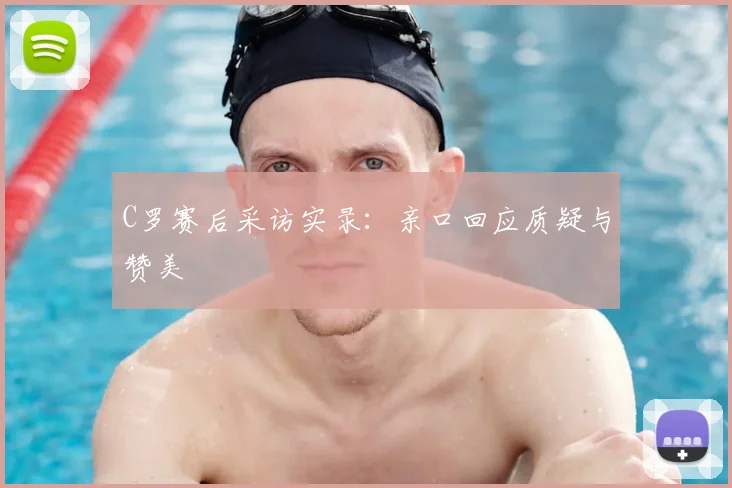 C罗赛后采访实录:亲口回应质疑与赞美