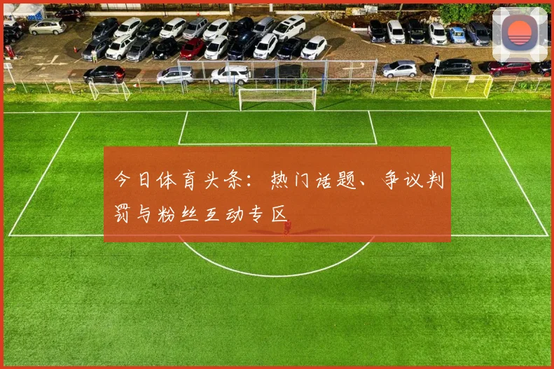 今日体育头条:热门话题、争议判罚与粉丝互动专区