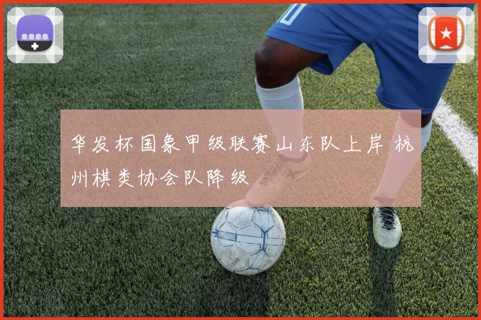 华发杯国象甲级联赛山东队上岸 杭州棋类协会队降级