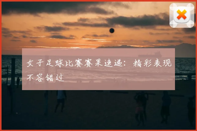 女子足球比赛赛果速递：精彩表现不容错过