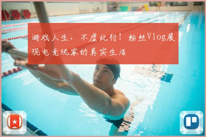 游戏人生，不虚此行！粉丝Vlog展现电竞玩家的真实生活
