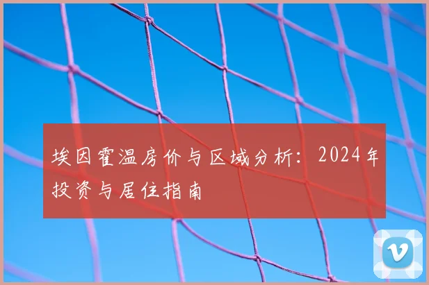 埃因霍温房价与区域分析:2024年投资与居住指南