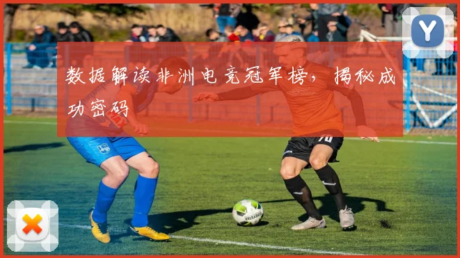 数据解读非洲电竞冠军榜,揭秘成功密码