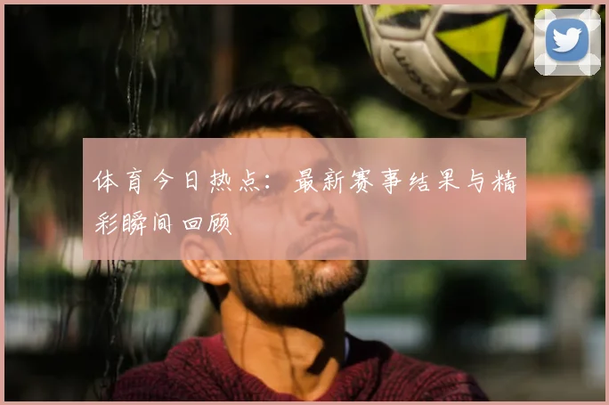 体育今日热点:最新赛事结果与精彩瞬间回顾