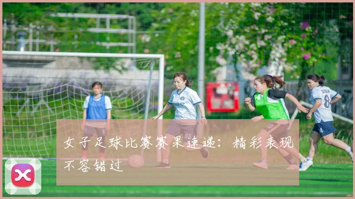 女子足球比赛赛果速递：精彩表现不容错过
