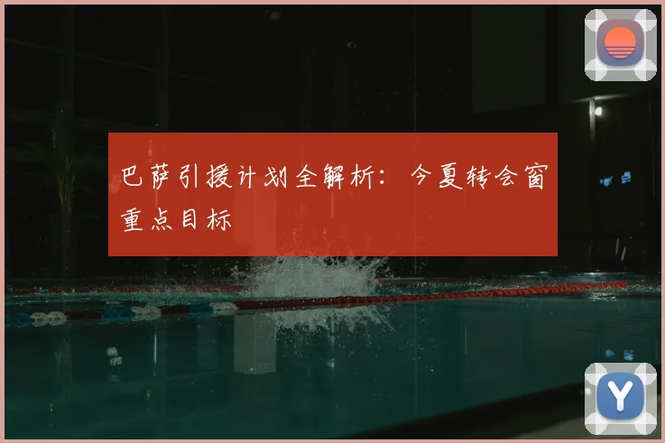 巴萨引援计划全解析：今夏转会窗重点目标