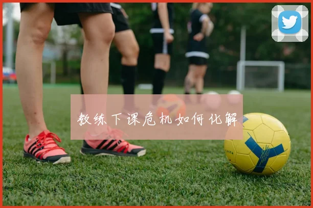 教练下课危机如何化解