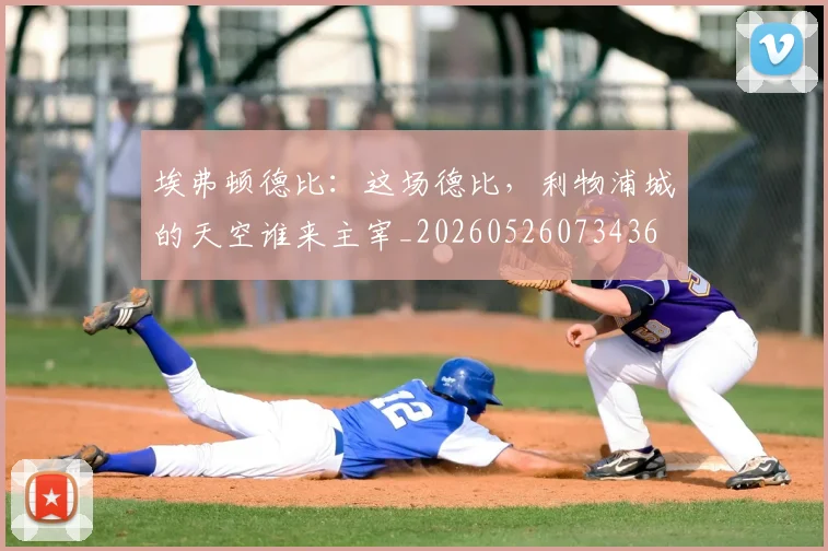 埃弗顿德比：这场德比，利物浦城的天空谁来主宰_20260526073436