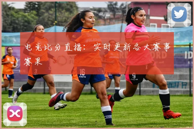 电竞比分直播:实时更新各大赛事赛果
