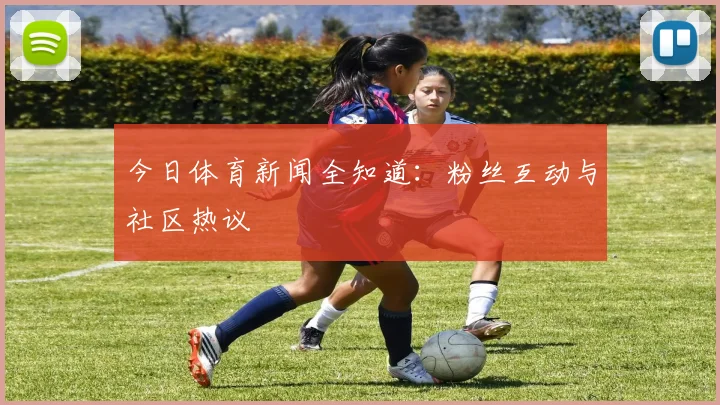 今日体育新闻全知道：粉丝互动与社区热议