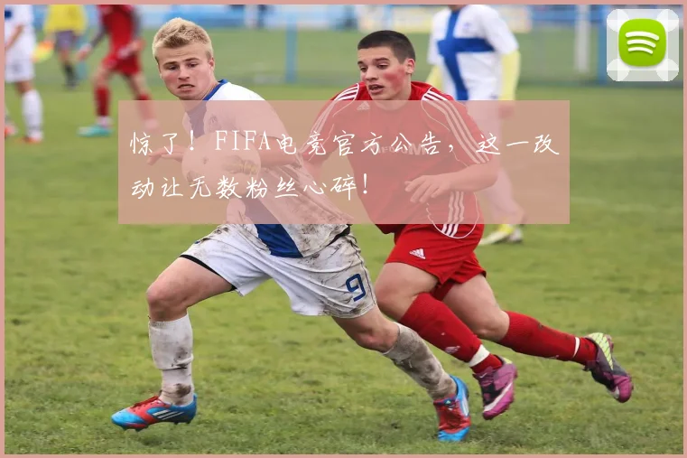 惊了！FIFA电竞官方公告，这一改动让无数粉丝心碎！