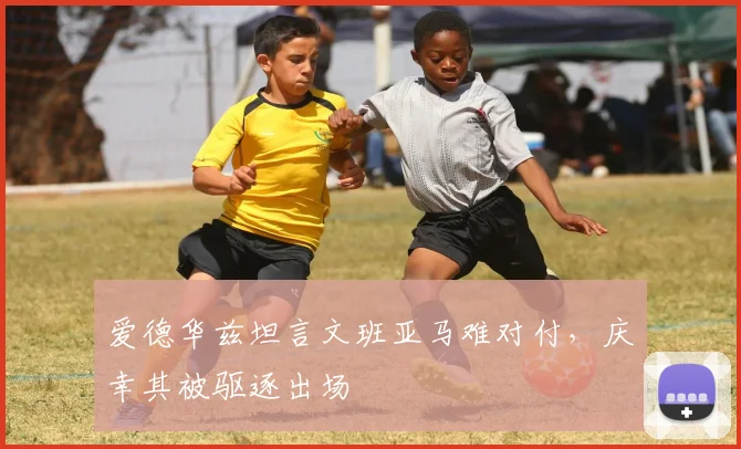 爱德华兹坦言文班亚马难对付,庆幸其被驱逐出场