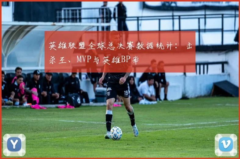 英雄联盟全球总决赛数据统计:击杀王、MVP与英雄BP率
