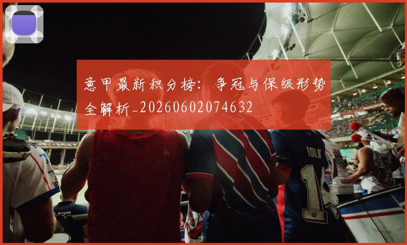 意甲最新积分榜：争冠与保级形势全解析_20260602074632