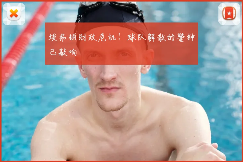 埃弗顿财政危机!球队解散的警钟已敲响