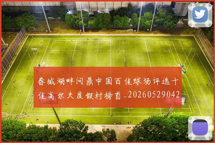 春城湖畔问鼎中国百佳球场评选十佳高尔夫度假村榜首_20260529042021