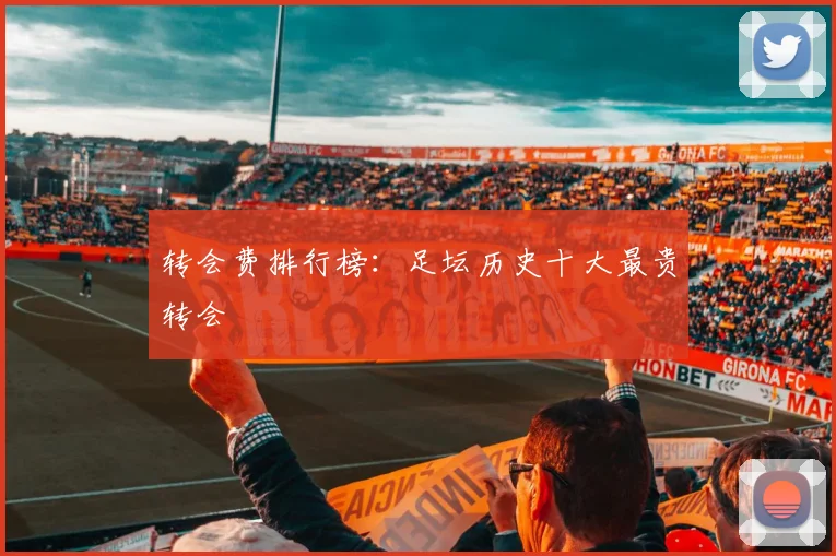 转会费排行榜:足坛历史十大最贵转会