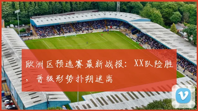 欧洲区预选赛最新战报:XX队险胜,晋级形势扑朔迷离